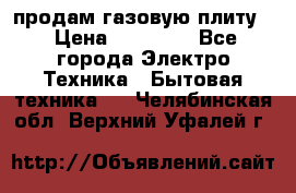 продам газовую плиту. › Цена ­ 10 000 - Все города Электро-Техника » Бытовая техника   . Челябинская обл.,Верхний Уфалей г.